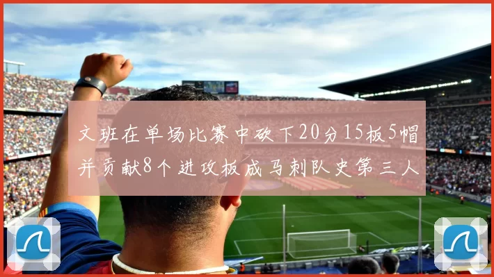 文班在单场比赛中砍下20分15板5帽并贡献8个进攻板成马刺队史第三人追平邓肯伟业