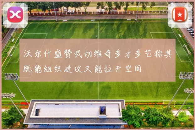 沃尔什盛赞武切维奇多才多艺称其既能组织进攻又能拉开空间