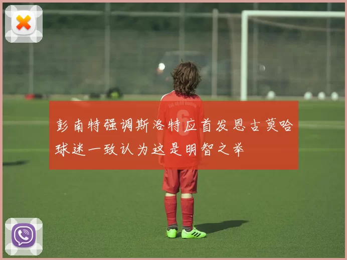 彭南特强调斯洛特应首发恩古莫哈球迷一致认为这是明智之举