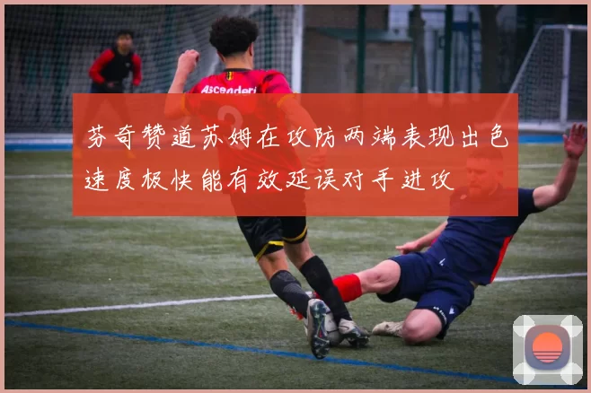 芬奇赞道苏姆在攻防两端表现出色速度极快能有效延误对手进攻
