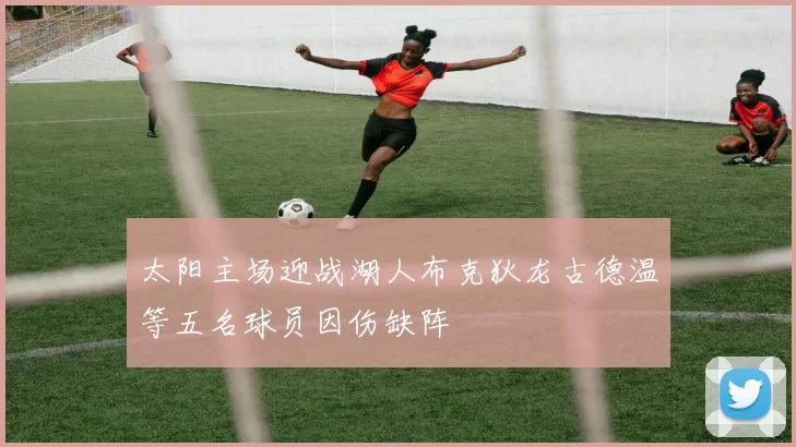 太阳主场迎战湖人布克狄龙古德温等五名球员因伤缺阵