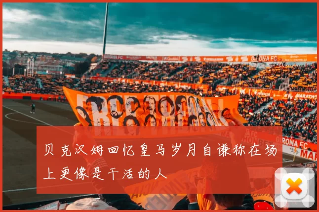 贝克汉姆回忆皇马岁月自谦称在场上更像是干活的人