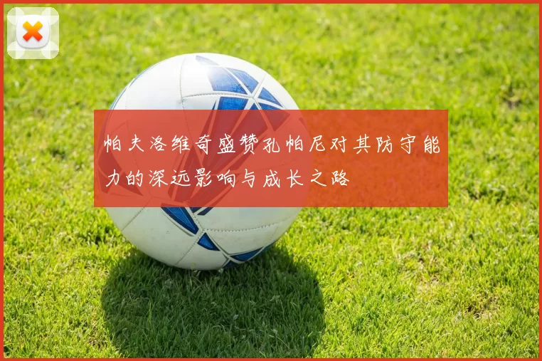 帕夫洛维奇盛赞孔帕尼对其防守能力的深远影响与成长之路
