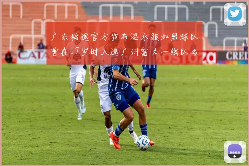 广东铭途官方宣布温永骏加盟球队曾在17岁时入选广州富力一线队名单