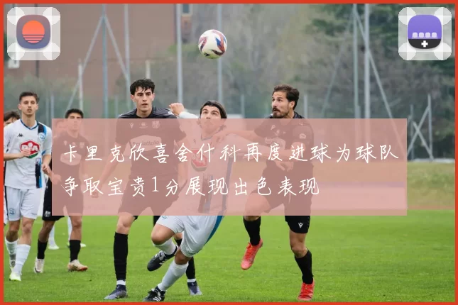 卡里克欣喜舍什科再度进球为球队争取宝贵1分展现出色表现
