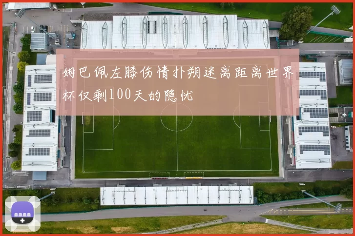 姆巴佩左膝伤情扑朔迷离距离世界杯仅剩100天的隐忧
