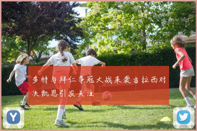 多特与拜仁争冠大战来袭吉拉西对决凯恩引发关注