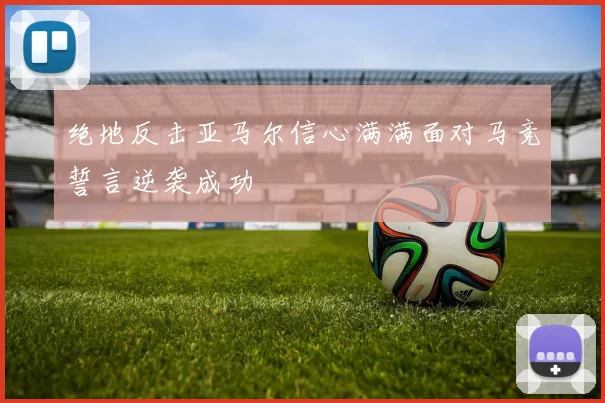 绝地反击亚马尔信心满满面对马竞誓言逆袭成功