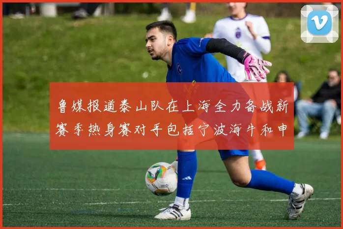 鲁媒报道泰山队在上海全力备战新赛季热身赛对手包括宁波海牛和申花