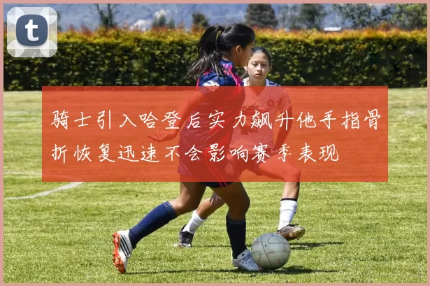 骑士引入哈登后实力飙升他手指骨折恢复迅速不会影响赛季表现