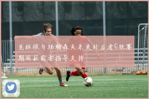 克林根与杨瀚森关系良好后者G联赛期间获前者指导支持