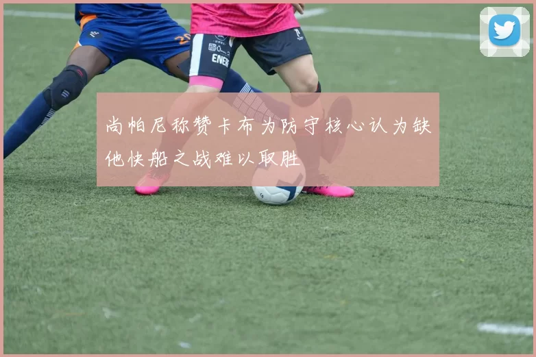 尚帕尼称赞卡布为防守核心认为缺他快船之战难以取胜