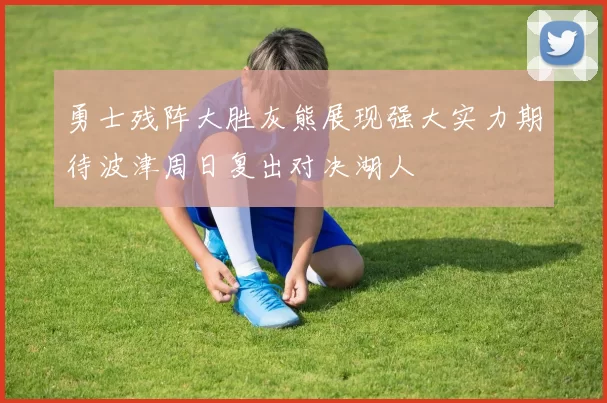 勇士残阵大胜灰熊展现强大实力期待波津周日复出对决湖人