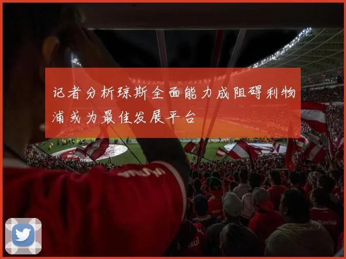 记者分析琼斯全面能力成阻碍利物浦或为最佳发展平台