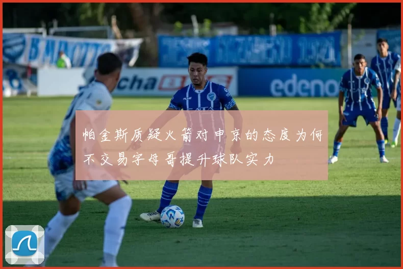 帕金斯质疑火箭对申京的态度为何不交易字母哥提升球队实力