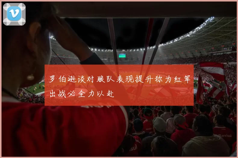 罗伯逊谈对狼队表现提升称为红军出战必全力以赴