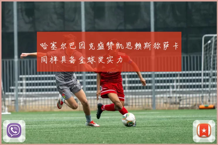 哈塞尔巴因克盛赞凯恩赖斯称萨卡同样具备金球奖实力
