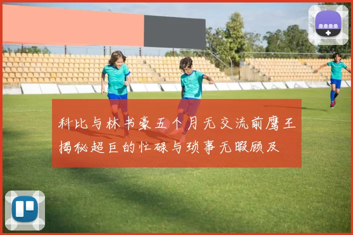 科比与林书豪五个月无交流前鹰王揭秘超巨的忙碌与琐事无暇顾及