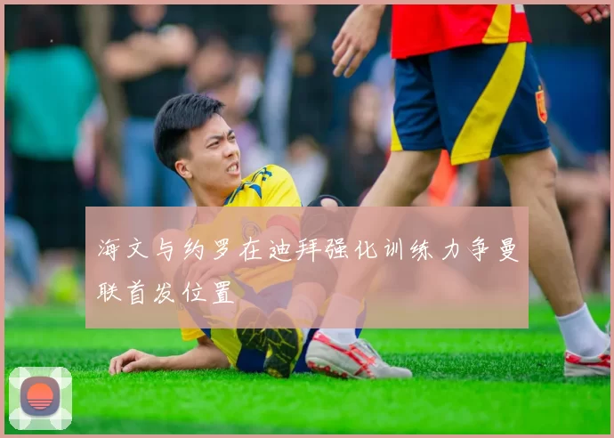海文与约罗在迪拜强化训练力争曼联首发位置