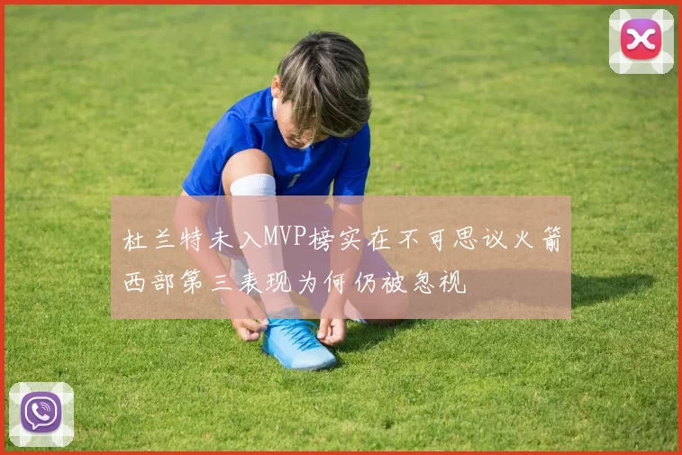 杜兰特未入MVP榜实在不可思议火箭西部第三表现为何仍被忽视