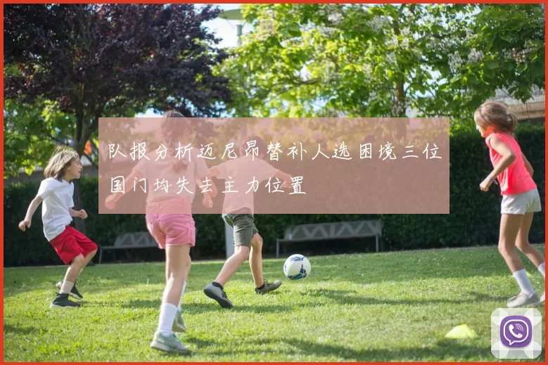 队报分析迈尼昂替补人选困境三位国门均失去主力位置