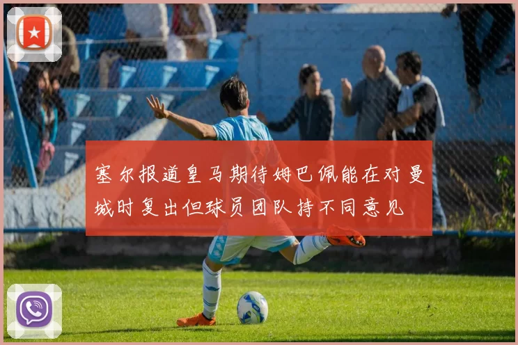 塞尔报道皇马期待姆巴佩能在对曼城时复出但球员团队持不同意见