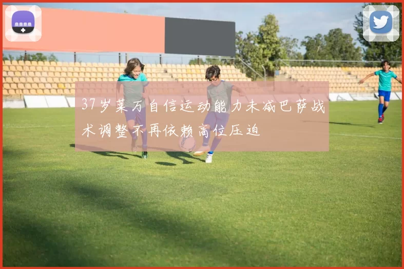 37岁莱万自信运动能力未减巴萨战术调整不再依赖高位压迫