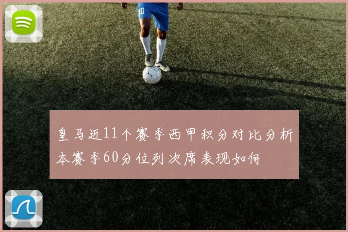 皇马近11个赛季西甲积分对比分析本赛季60分位列次席表现如何
