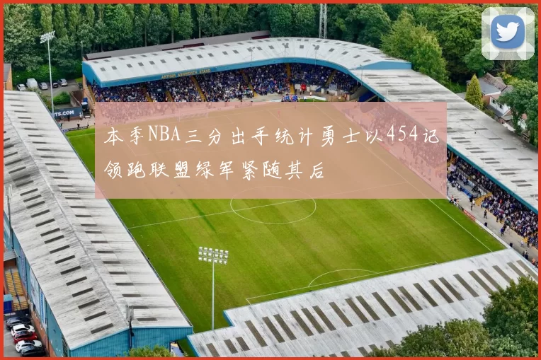 本季NBA三分出手统计勇士以454记领跑联盟绿军紧随其后