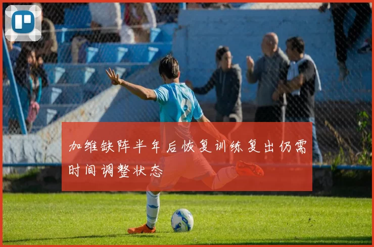 加维缺阵半年后恢复训练复出仍需时间调整状态