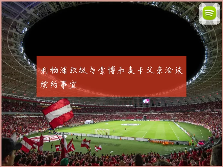 利物浦积极与索博和麦卡父亲洽谈续约事宜