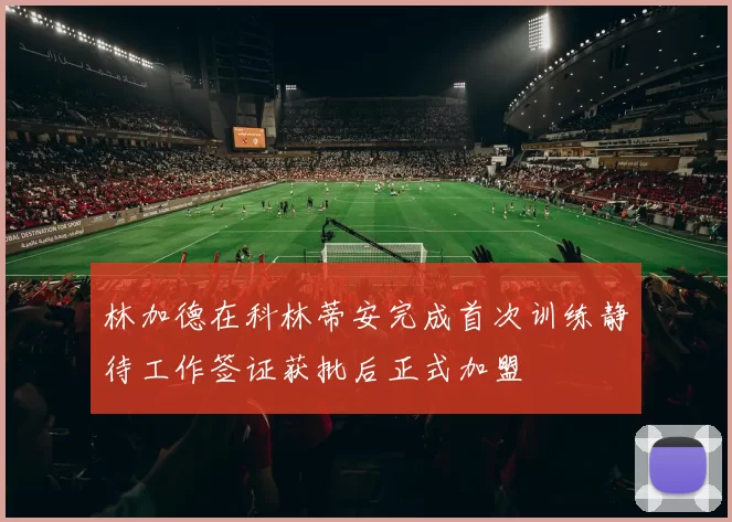 林加德在科林蒂安完成首次训练静待工作签证获批后正式加盟