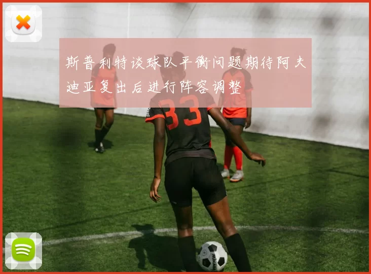 斯普利特谈球队平衡问题期待阿夫迪亚复出后进行阵容调整