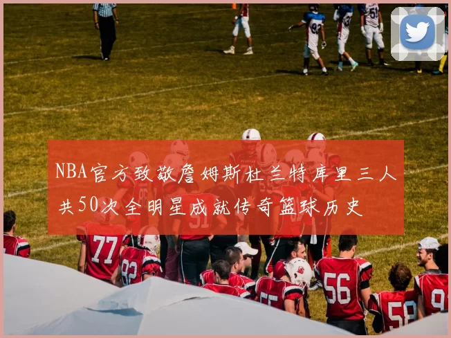 NBA官方致敬詹姆斯杜兰特库里三人共50次全明星成就传奇篮球历史
